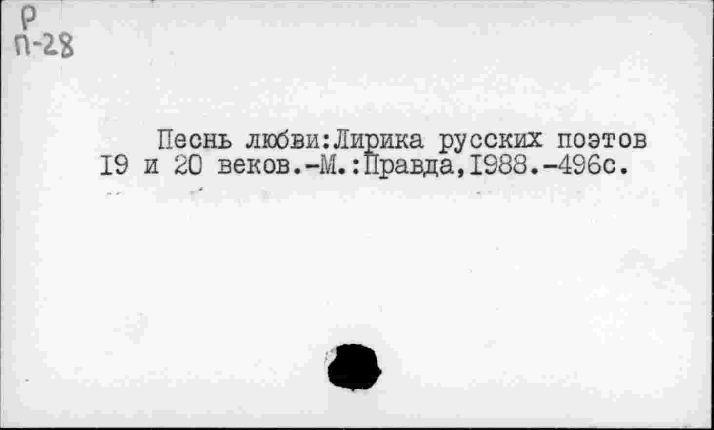 ﻿р П-12
Песнь любви:Лирика русских поэтов 19 и 20 веков.-М.:Правда,1988.-496с.